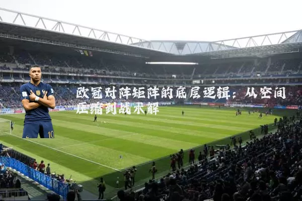 欧冠对阵矩阵的底层逻辑:从空间压缩到战术解耦