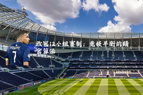 欧冠12小组赛制:竞技平衡的精密算法