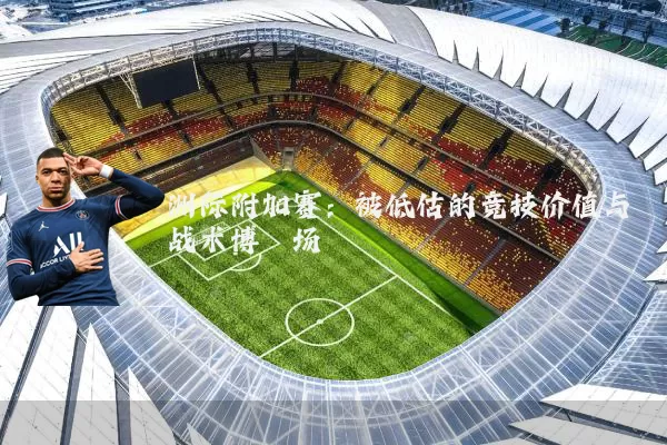 洲际附加赛:被低估的竞技价值与战术博弈场