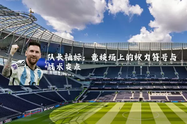 队长袖标:竞技场上的权力符号与战术支点