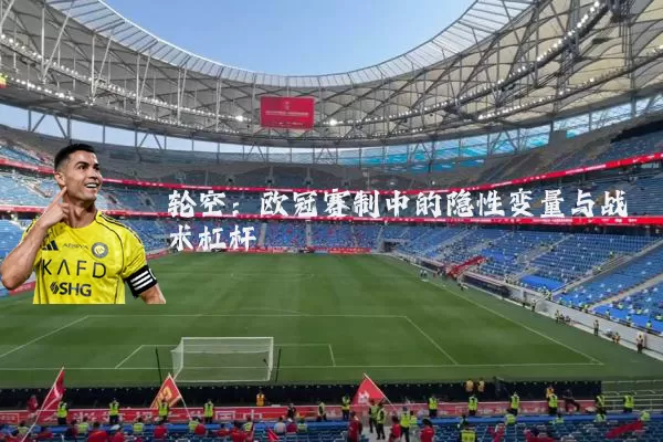 轮空:欧冠赛制中的隐性变量与战术杠杆