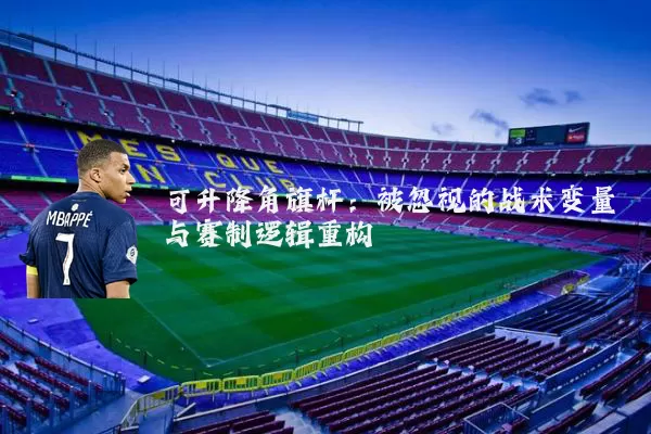 可升降角旗杆：被忽视的战术变量与赛制逻辑重构