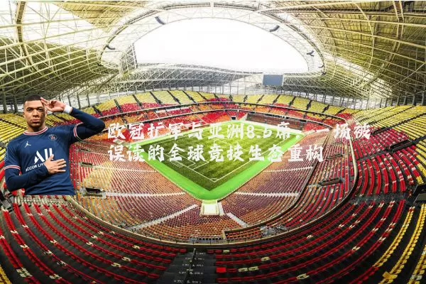 欧冠扩军与亚洲8.5席:一场被误读的全球竞技生态重构