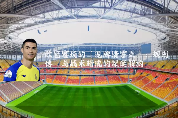 欧冠赛场的「洗牌清零点」:规则博弈与战术暗流的深度解构