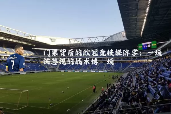 门票背后的欧冠竞技经济学:一场被忽视的战术博弈场