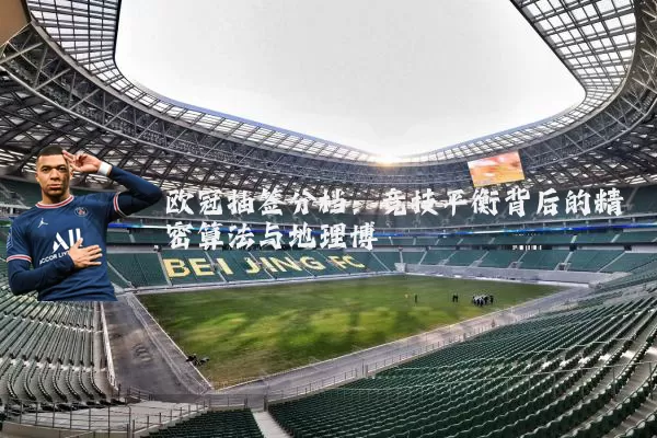 欧冠抽签分档：竞技平衡背后的精密算法与地理博弈