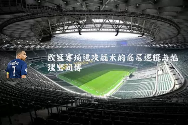 欧冠赛场进攻战术的底层逻辑与地理空间博弈