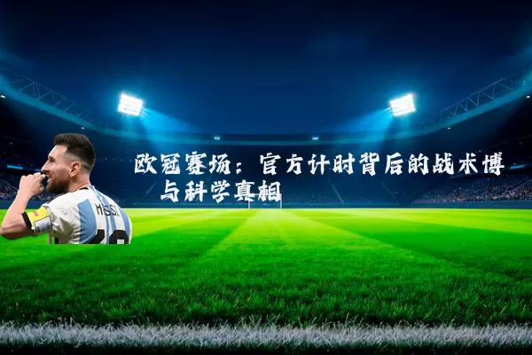 欧冠赛场:官方计时背后的战术博弈与科学真相