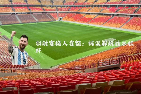 加时赛换人名额:被误解的战术杠杆