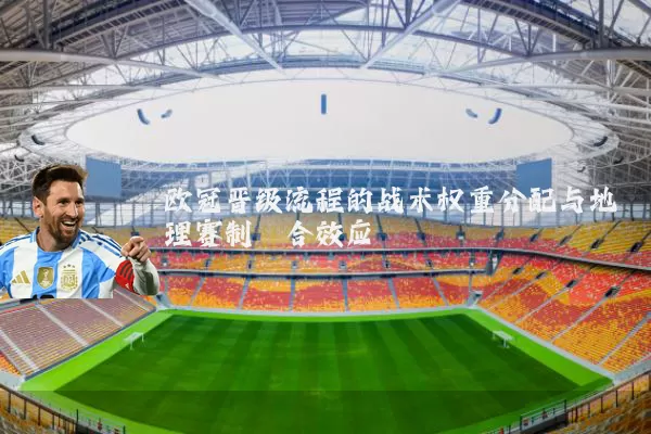 欧冠晋级流程的战术权重分配与地理赛制耦合效应
