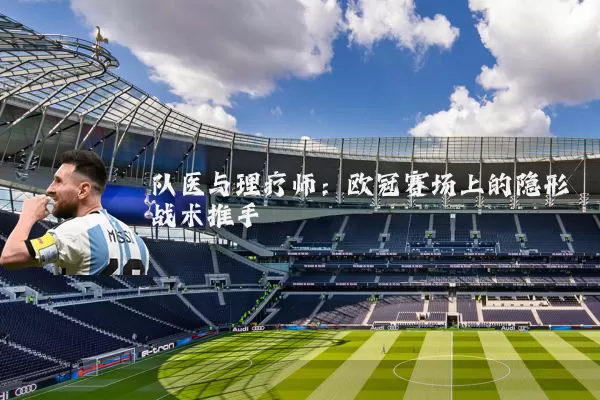 队医与理疗师：欧冠赛场上的隐形战术推手