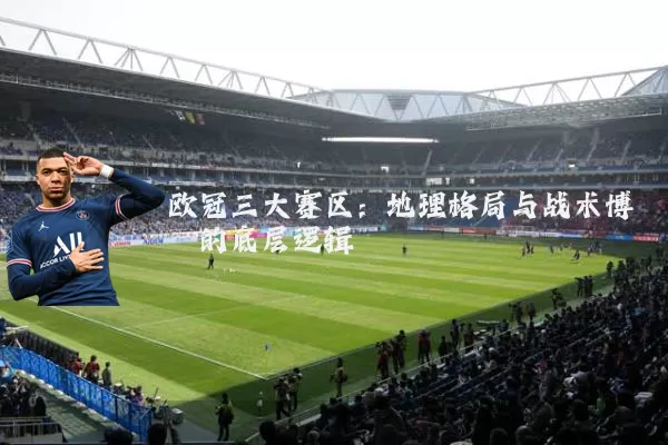 欧冠三大赛区：地理格局与战术博弈的底层逻辑