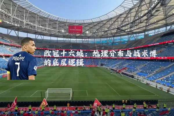 欧冠十六城:地理分布与战术博弈的底层逻辑