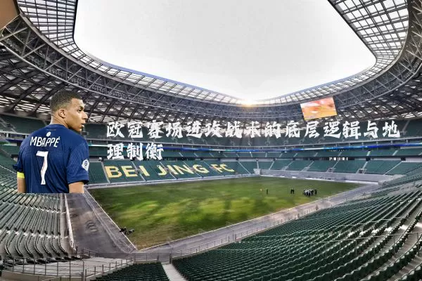 欧冠赛场进攻战术的底层逻辑与地理制衡