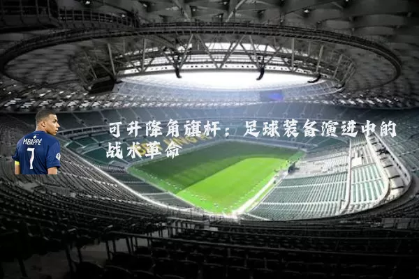 可升降角旗杆:足球装备演进中的战术革命