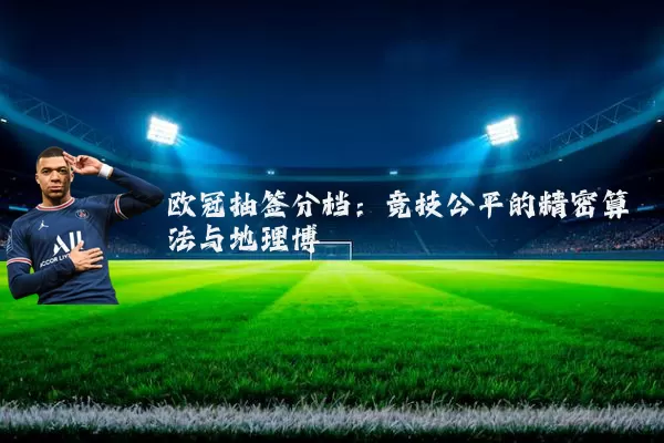 欧冠抽签分档：竞技公平的精密算法与地理博弈