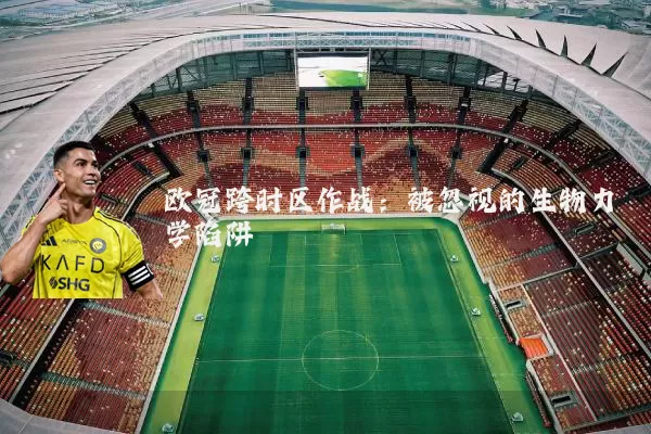 欧冠跨时区作战:被忽视的生物力学陷阱