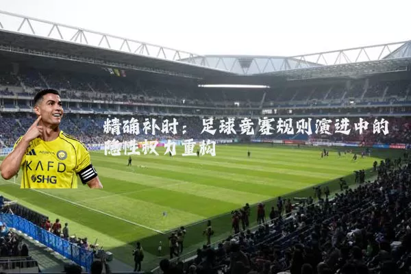精确补时:足球竞赛规则演进中的隐性权力重构