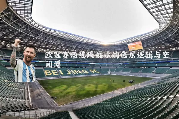 欧冠赛场进攻战术的底层逻辑与空间博弈