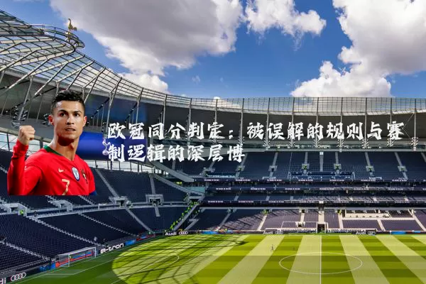 欧冠同分判定:被误解的规则与赛制逻辑的深层博弈