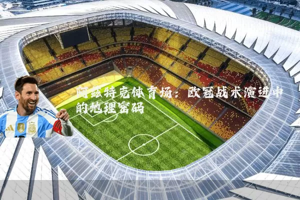 阿兹特克体育场:欧冠战术演进中的地理密码