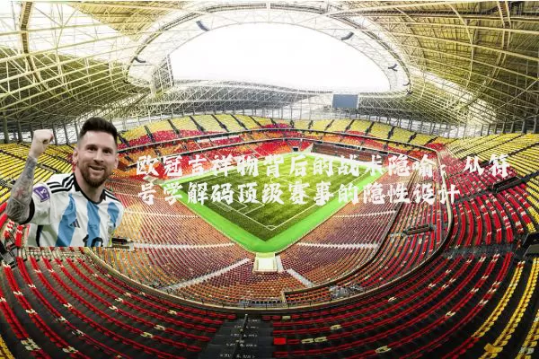 欧冠吉祥物背后的战术隐喻:从符号学解码顶级赛事的隐性设计