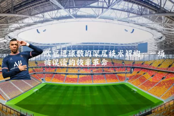 欧冠进球数的深层技术解构:一场被误读的效率革命