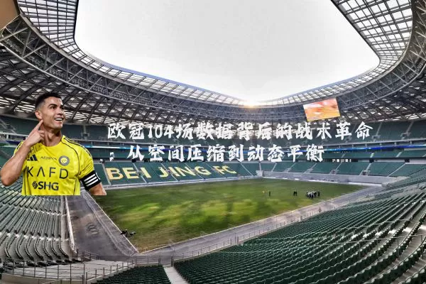 欧冠104场数据背后的战术革命:从空间压缩到动态平衡